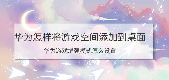 华为怎样将游戏空间添加到桌面 华为游戏增强模式怎么设置？